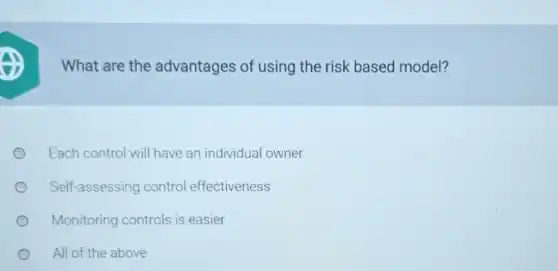 What are the advantages of using the risk based model?
Each control will have an individual owner
Self-assessing control effectiveness
Monitoring controls is easier
All of the above