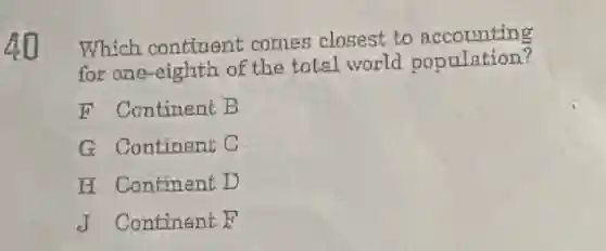 AD
Which continent comes closest to accounting
for one-eighth of the total world population?
F Continent B
G Continent C
H. Continent D
J Continent F