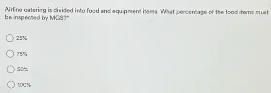 Airline catering is divided into food and equipment items. What percentage of the food items must
be inspected by MGS?
25% 
75% 
50% 
100%