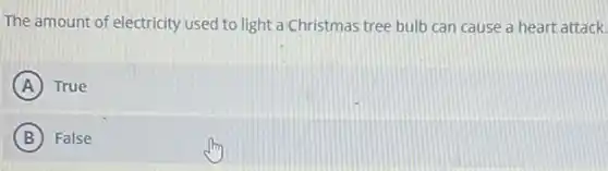 The amount of electricity used to light a Christmas tree bulb can cause a heart attack.
A True
B False
