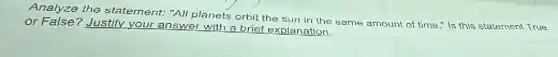 Analyze the statement: "All planets orbit the sun in the same amount of time." Is this statement True
or False? Justify your answer with a brief explanation.