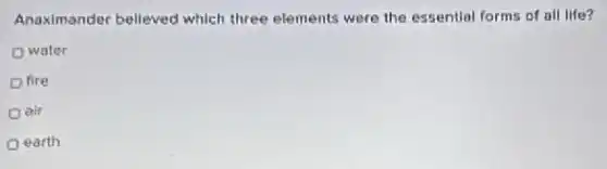 Anaximander believed which three elements were the essential forms of all life?
water
fire
air
earth