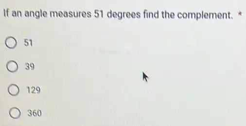 If an angle measures 51 degrees find the complement.
51
39
129
360