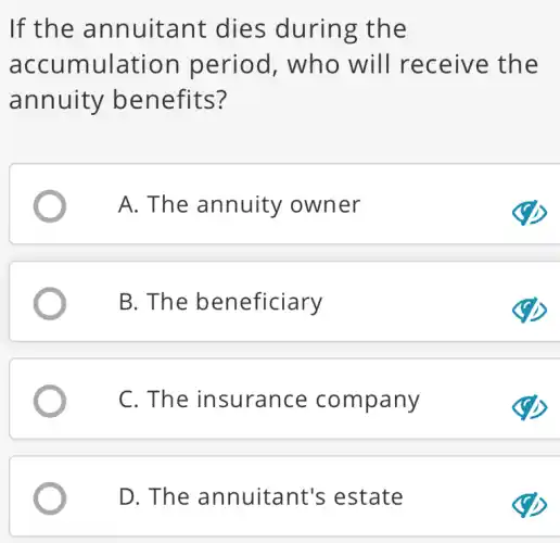 If the annuitant dies during the
accumulation period, who will receive the
annuity benefits?
A. The annuity owner
B. The beneficiary
C. The insurance company
D. The annuitant's estate