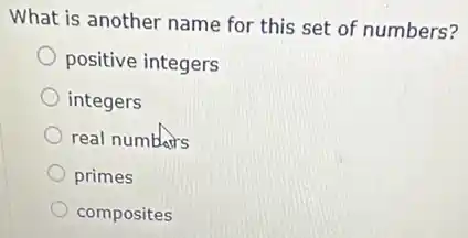What is another name for this set of numbers?
positive integers
integers
real numbers
primes
composites