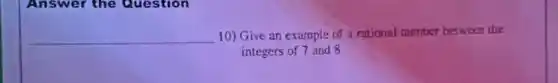 Answer the Question
__ 10) Give an example of a rational number between the
integers of 7 and 8