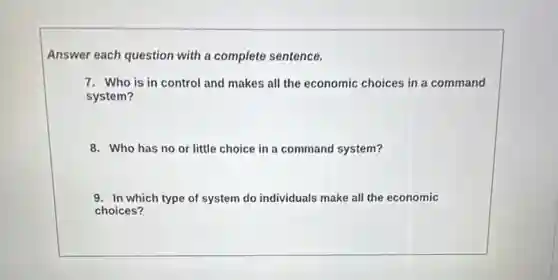 Answer each question with a complete sentence.
7. Who is in control and makes all the economic choices in a command
system?
8. Who has no or little choice in a command system?
9. In which type of system do individuals make all the economic
choices?
