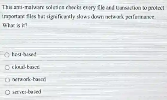 This anti-malware solution checks every file and transaction to protect
important files but significantly slows down network performance.
What is it?
host-based
cloud-based
network-based
server-based