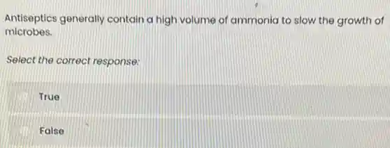 Antiseptics generally contain a high volume of ammonia to slow the growth of
microbes.
Select the correct response:
True
False