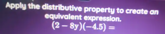 Apply the distributive property to create on
equivalent expression.
(2-8y)(-4.5)=