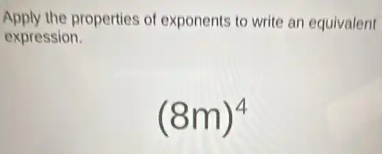 Apply the properties of exponents to write an equivalent
expression.
(8m)^4