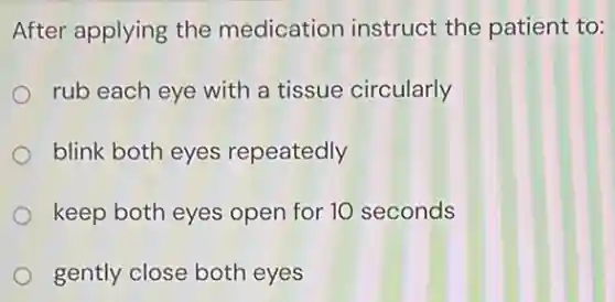 After applying the medication instruct the patient to:
rub each eye with a tissue circularly
blink both eyes repeatedly
keep both eyes open for 10 seconds
gently close both eyes