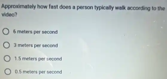 Approximately how fast does a person typically walk according to the
video?
6 meters per second
3 meters per second
1.5 meters per second
0.5 meters per second