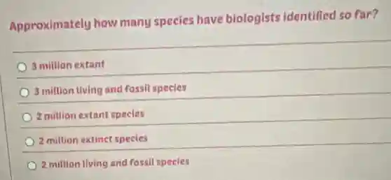 Approximately how many species have biologists identifiec so far?
3 million extant
3 million living and fossil species
2 million extant species
2 million extinct species
2 million living and fossil species