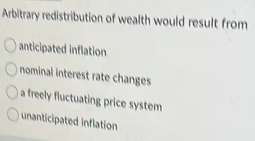 Arbitrary redistribution of wealth would result from
anticipated inflation
nominal interest rate changes
a freely fluctuating price system
unanticipated inflation