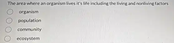 The area where an organism lives it's life including the living and nonliving factors
organism
population
community
ecosystem