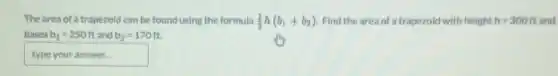 The area of a trapezoid can be found using the formula (1)/(2)h(b_(1)+b_(2)) Find the area of a trapezoid with height h=300ft oft and
bases b_(1)=250 ft and b_(2)=170 ft.
typeyouranswer