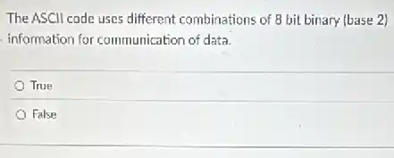 The ASCII code uses different combinations of 8 bit binary (base 2)
information for communication of data.
True
False