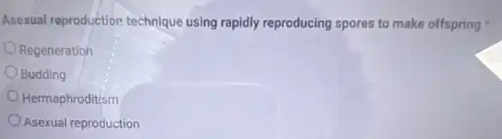 Asexual reproduction technique using rapidly reproducing spores to make offspring
Regeneration
Budding
Hermaphroditism
Asexual reproduction