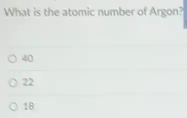 What is the atomic number of Argon?
40
22
18