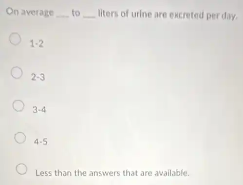 On average __ to __ liters of urine are excreted per day.
1-2
2-3
3-4
4-5
Less than the answers that are available.