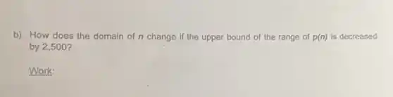 b) How does the domain of n change if the upper bound of the range of p(n) is decreased
by 2,500 ?
Work: