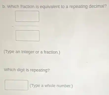 b. Which fraction is equivalent to a repeating decimal?
square
__
square
(Type an integer or a fraction.)
Which digit is repeating?
square (Type a whole number.)