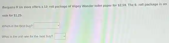 Bargains R Us store offers a 12- roll package of Wipey Wonder toilet paper for
 2.59 The 6- roll package is on
sale for 1.25
Which is the best buy? square 
What is the unit rate for the best buy? square