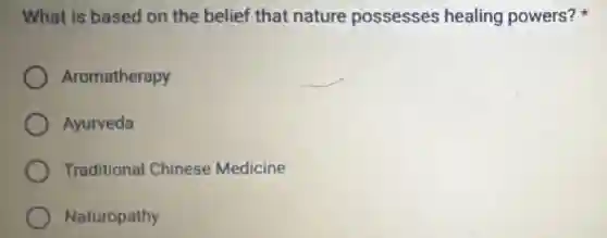 What is based on the belief that nature possesses healing powers?
Aromatherapy
Ayurveda
Traditional Chinese Medicine
Naturopathy