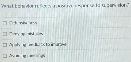 What behavior reflects a positive response to supervision?
Defensiveness
Denying mistakes
Applying feedback to improve
Avoiding meetings
