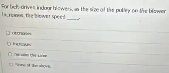 For belt-driven indoor blowers, as the size of the pulley on the blower
increases, the blower speed __
decreases
increases
remains the same
None of the above.