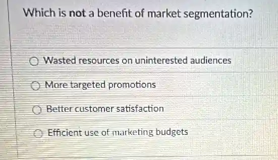 Which is not a benefit of market segmentation?
Wasted resources on uninterested audiences
More targeted promotions
Better customer satisfaction
Efficient usc of marketing budgets