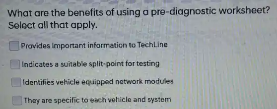 What are the benefits of using a pre -diagnostic worksheet?
Select all that apply.
Provides important information to TechLine
Indicates a suitable split-point for testing
Identifies vehicle equipped network modules
They are specific to each vehicle and system
