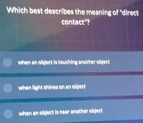 Which best describes the meaning of "direct
contact"?
when an object is touching another object
when light shines on an object
when an object is near another object