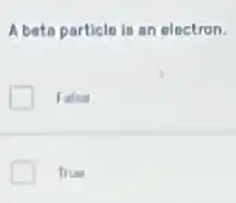 A beta particle is an electron.
False
True