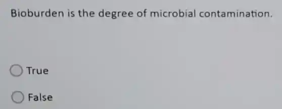 Bioburden is the degree of microbial contamination.
True
False
