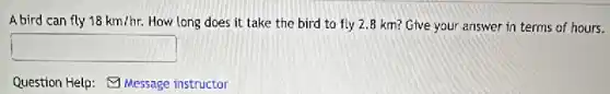 A bird can fly 18km/hr. How long does it take the bird to fly 2.8 km? Give your answer in terms of hours.
square