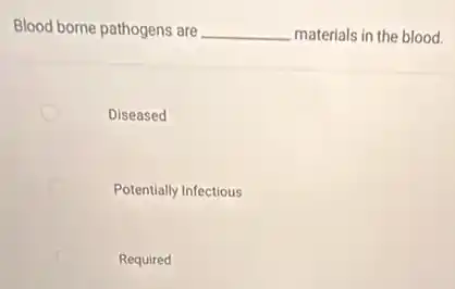 Blood borne pathogens are __ materials in the blood.
Diseased
Potentially Infectious
C Required