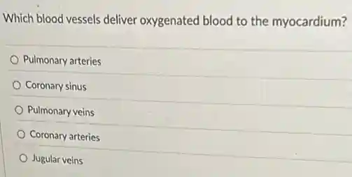 Which blood vessels deliver oxygenated blood to the myocardium?
Pulmonary arteries
Coronary sinus
Pulmonary veins
Coronary arteries
Jugular veins