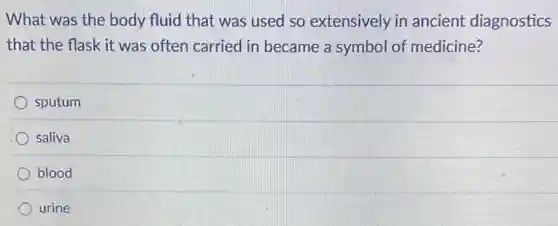 What was the body fluid that was used so extensively in ancient diagnostics
that the flask it was often carried in became a symbol of medicine?
sputum
saliva
blood
urine