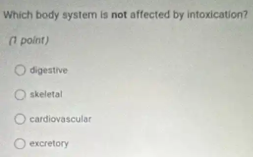 Which body system is not affected by intoxication?
(1 point)
digestive
skeletal
cardiovascular
excretory