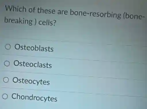 Which of these are bone-resorbing (bone-
breaking ) cells?
Osteoblasts
Osteoclasts
Osteocytes
Chondrocytes