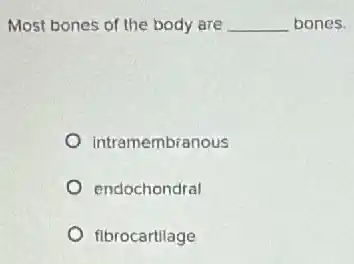 Most bones of the body are __ bones.
intramembranous
endochondral
fibrocartilage