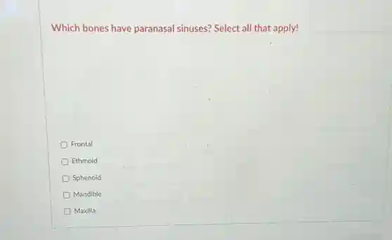 Which bones have paranasal sinuses? Select all that apply!
D Frontal
Ethmoid
Sphenoid
D Mandible
D Maxilla