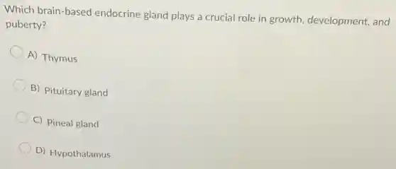 Which brain-based endocrine gland plays a crucial role in growth development, and
puberty?
A) Thymus
B) Pituitary gland
C) Pineal gland
D) Hypothalamus