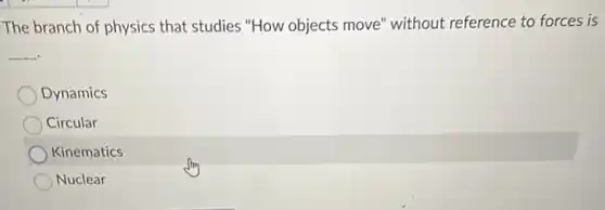 The branch of physics that studies "How objects move" without reference to forces is
__
Dynamics
Circular
Kinematics
Nuclear