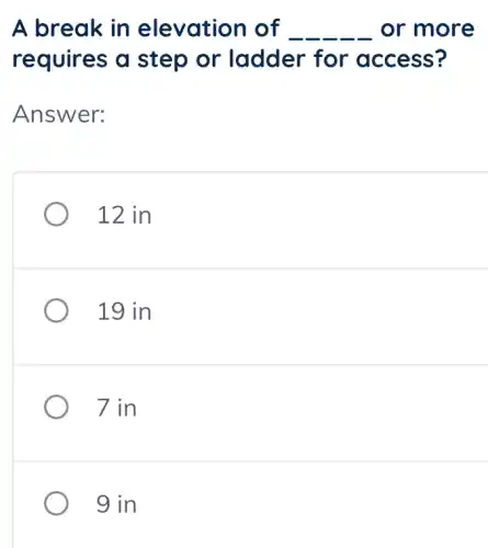 A break in elevation of __ or more
requires a step or ladder for access?
Answer:
12 in
19 in
7 in
9 in