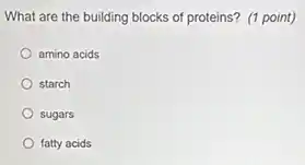 What are the building blocks of proteins? (1 point)
amino acids
starch
sugars
fatty acids