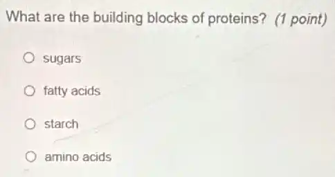 What are the building blocks of proteins?(1 point)
sugars
fatty acids
starch
amino acids