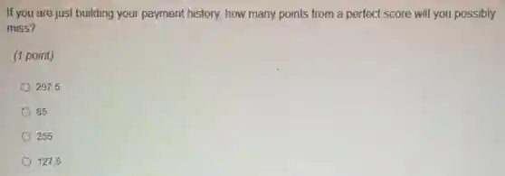 If you are just building your payment history, how many points from a perfect score will you possibly
miss?
(1 point)
297.5
85
255
127.5